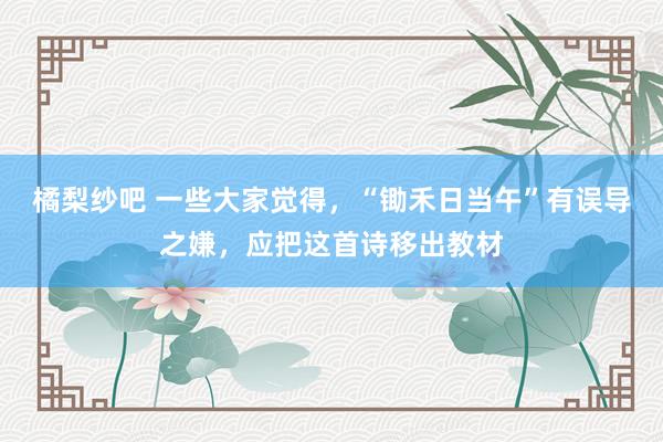 橘梨纱吧 一些大家觉得，“锄禾日当午”有误导之嫌，应把这首诗移出教材