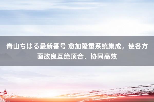 青山ちはる最新番号 愈加隆重系统集成，使各方面改良互绝顶合、协同高效