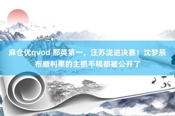 麻仓优qvod 那英第一，汪苏泷进决赛！沈梦辰布顺利果的主抓手稿都被公开了