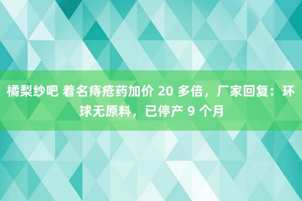 橘梨纱吧 着名痔疮药加价 20 多倍，厂家回复：环球无原料，已停产 9 个月