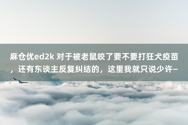 麻仓优ed2k 对于被老鼠咬了要不要打狂犬疫苗，还有东谈主反复纠结的，这里我就只说少许—