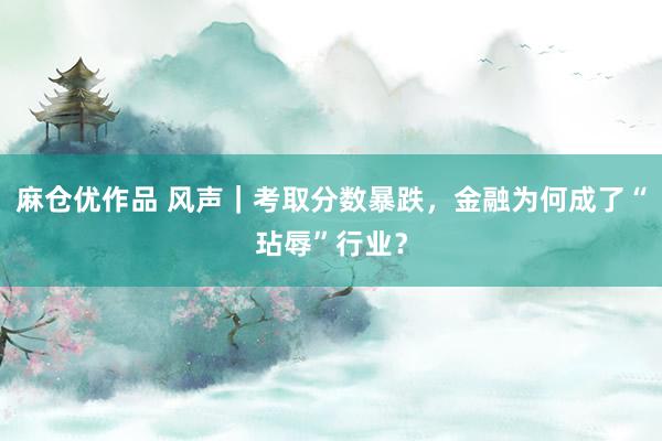 麻仓优作品 风声｜考取分数暴跌，金融为何成了“玷辱”行业？