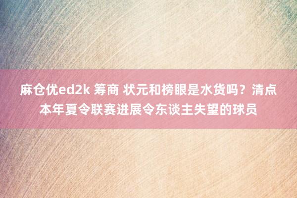 麻仓优ed2k 筹商 状元和榜眼是水货吗？清点本年夏令联赛进展令东谈主失望的球员