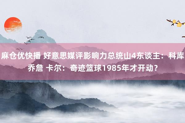 麻仓优快播 好意思媒评影响力总统山4东谈主：科库乔詹 卡尔：奇迹篮球1985年才开动？