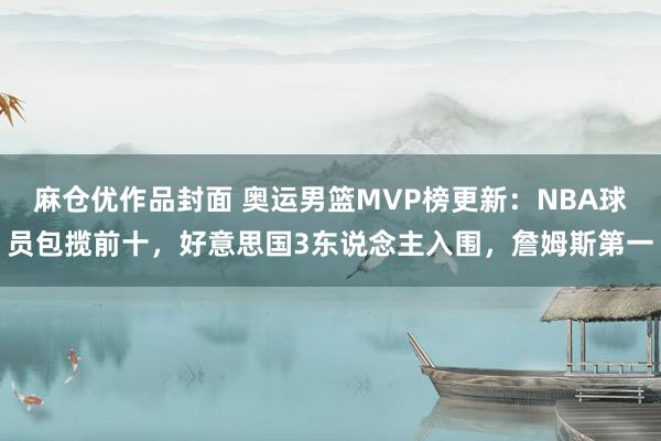 麻仓优作品封面 奥运男篮MVP榜更新：NBA球员包揽前十，好意思国3东说念主入围，詹姆斯第一