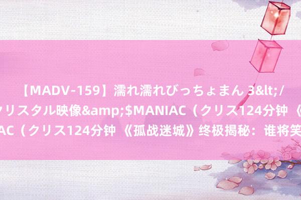 【MADV-159】濡れ濡れびっちょまん 3</a>2010-07-23クリスタル映像&$MANIAC（クリス124分钟 《孤战迷城》终极揭秘：谁将笑到终末？