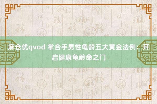 麻仓优qvod 掌合手男性龟龄五大黄金法例：开启健康龟龄命之门