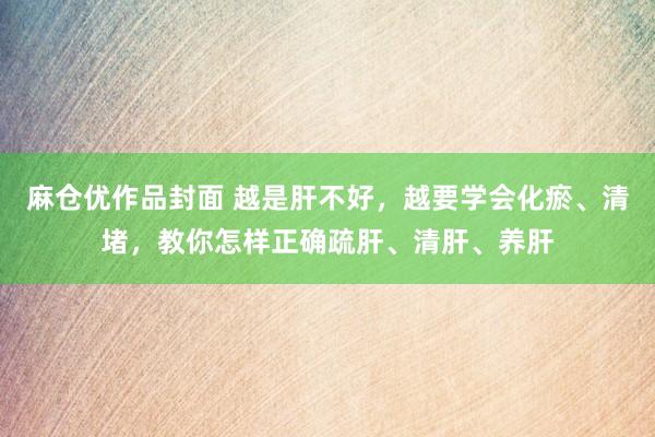 麻仓优作品封面 越是肝不好，越要学会化瘀、清堵，教你怎样正确疏肝、清肝、养肝