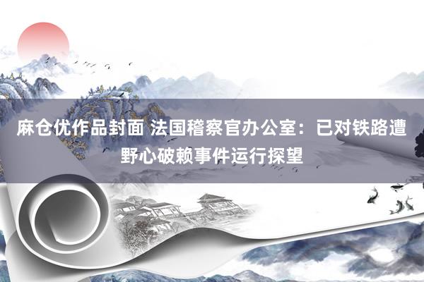 麻仓优作品封面 法国稽察官办公室：已对铁路遭野心破赖事件运行探望