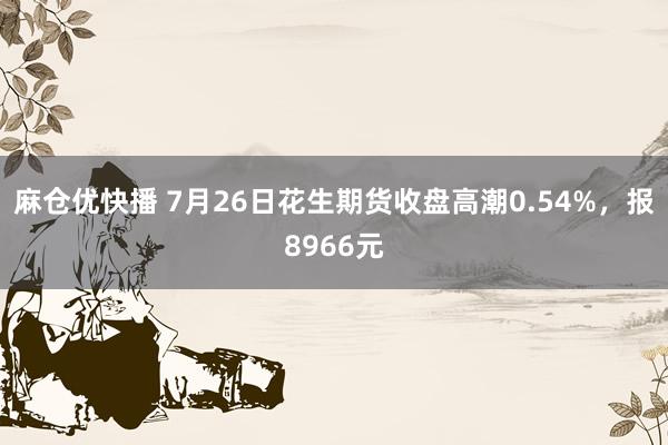 麻仓优快播 7月26日花生期货收盘高潮0.54%，报8966元