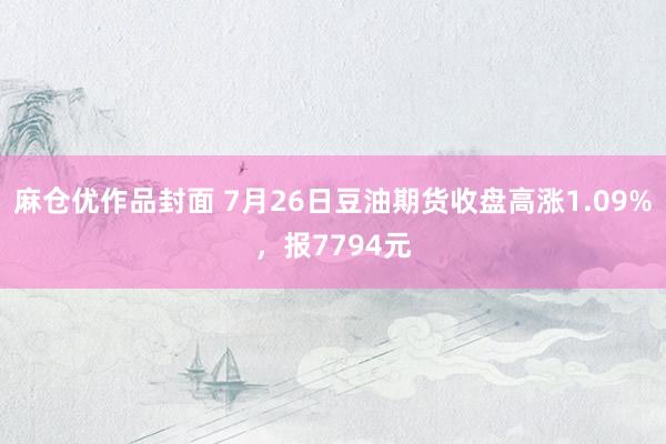 麻仓优作品封面 7月26日豆油期货收盘高涨1.09%，报7794元