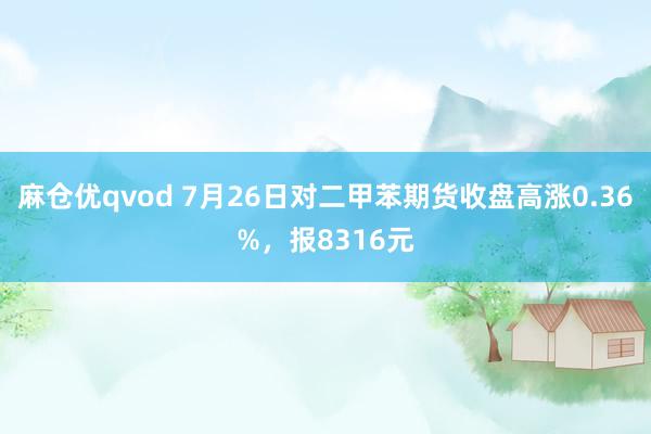 麻仓优qvod 7月26日对二甲苯期货收盘高涨0.36%，报8316元