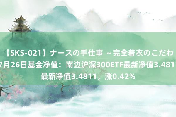 【SKS-021】ナースの手仕事 ～完全着衣のこだわり手コキ～ 7月26日基金净值：南边沪深300ETF最新净值3.4811，涨0.42%