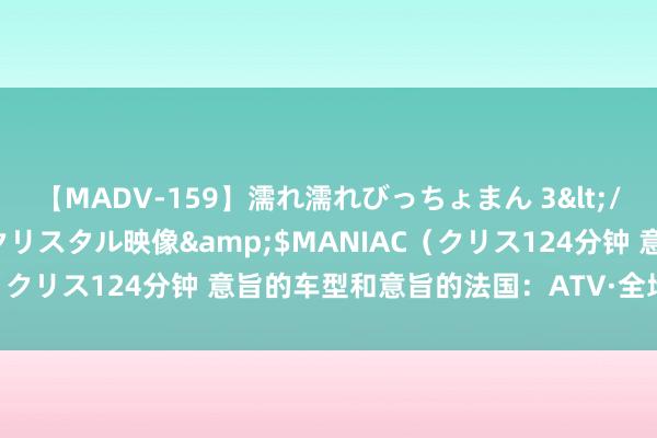 【MADV-159】濡れ濡れびっちょまん 3</a>2010-07-23クリスタル映像&$MANIAC（クリス124分钟 意旨的车型和意旨的法国：ATV·全地形车的上牌