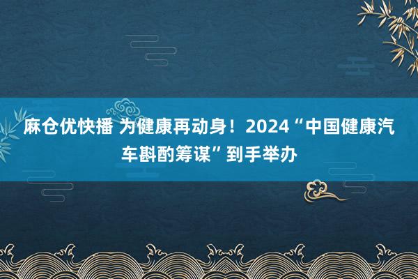 麻仓优快播 为健康再动身！2024“中国健康汽车斟酌筹谋”到手举办