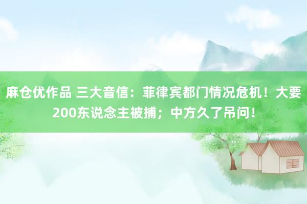 麻仓优作品 三大音信：菲律宾都门情况危机！大要200东说念主被捕；中方久了吊问！