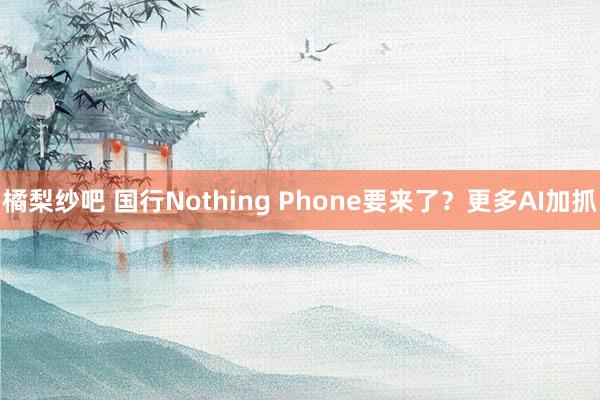 橘梨纱吧 国行Nothing Phone要来了？更多AI加抓