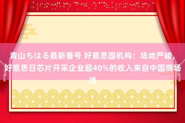 青山ちはる最新番号 好意思国机构：场地严峻，好意思日芯片开采企业超40%的收入来自中国商场