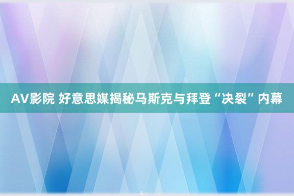 AV影院 好意思媒揭秘马斯克与拜登“决裂”内幕