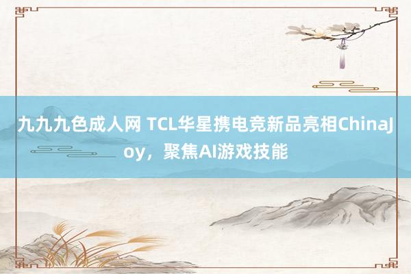 九九九色成人网 TCL华星携电竞新品亮相ChinaJoy，聚焦AI游戏技能