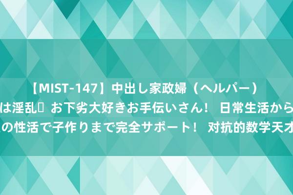 【MIST-147】中出し家政婦（ヘルパー） 清楚で美人な出張家政婦は淫乱・お下劣大好きお手伝いさん！ 日常生活から夜の性活で子作りまで完全サポート！ 对抗的数学天才：数学诚珍重，爱情价更高