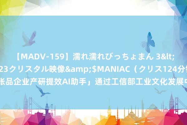 【MADV-159】濡れ濡れびっちょまん 3</a>2010-07-23クリスタル映像&$MANIAC（クリス124分钟 「铺张品企业产研提效AI助手」通过工信部工业文化发展中心“AI产业转换场景诳骗案例”评估