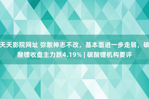 天天影院网址 弥散神志不改，基本面进一步走弱，碳酸锂收盘主力跌4.19% | 碳酸锂机构要评