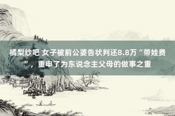 橘梨纱吧 女子被前公婆告状判还8.8万“带娃费”，重申了为东说念主父母的做事之重