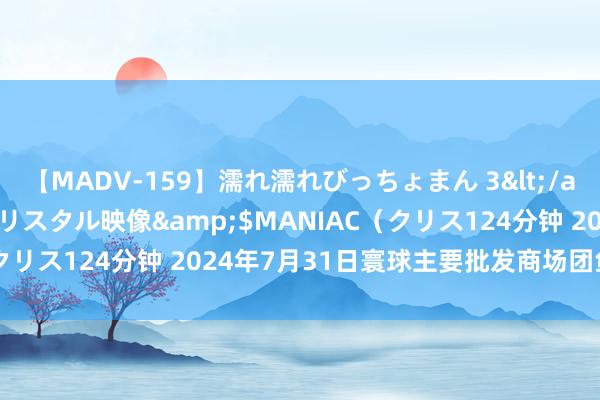 【MADV-159】濡れ濡れびっちょまん 3</a>2010-07-23クリスタル映像&$MANIAC（クリス124分钟 2024年7月31日寰球主要批发商场团鱼价钱行情