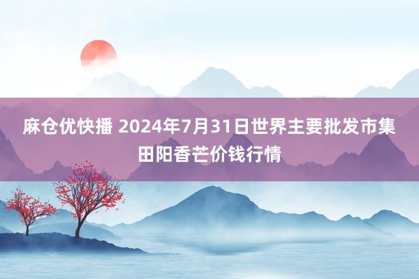 麻仓优快播 2024年7月31日世界主要批发市集田阳香芒价钱行情