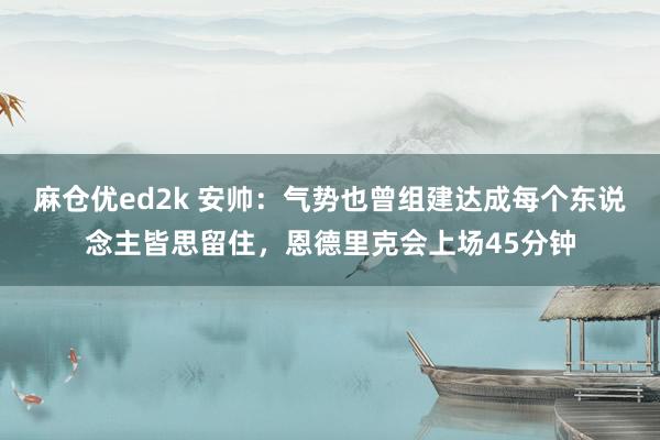 麻仓优ed2k 安帅：气势也曾组建达成每个东说念主皆思留住，恩德里克会上场45分钟