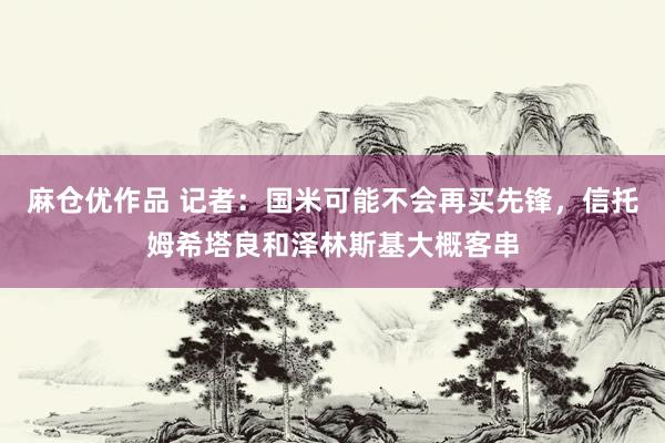 麻仓优作品 记者：国米可能不会再买先锋，信托姆希塔良和泽林斯基大概客串