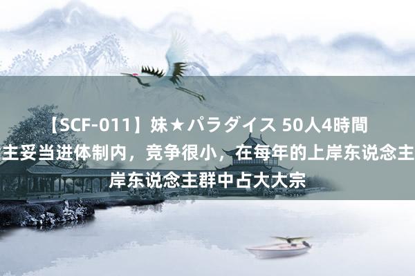 【SCF-011】妹★パラダイス 50人4時間 这三种东说念主妥当进体制内，竞争很小，在每年的上岸东说念主群中占大大宗