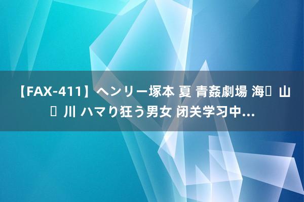 【FAX-411】ヘンリー塚本 夏 青姦劇場 海・山・川 ハマり狂う男女 闭关学习中...