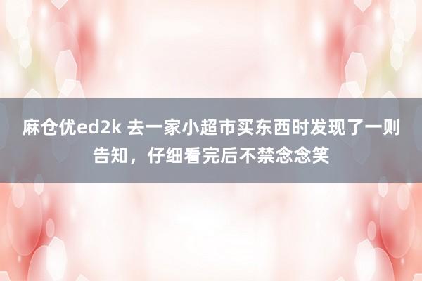 麻仓优ed2k 去一家小超市买东西时发现了一则告知，仔细看完后不禁念念笑