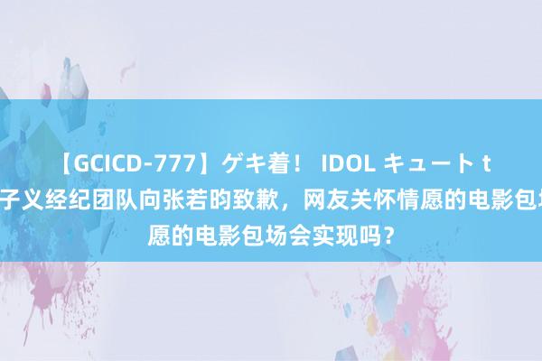 【GCICD-777】ゲキ着！ IDOL キュート the BEST 孟子义经纪团队向张若昀致歉，网友关怀情愿的电影包场会实现吗？