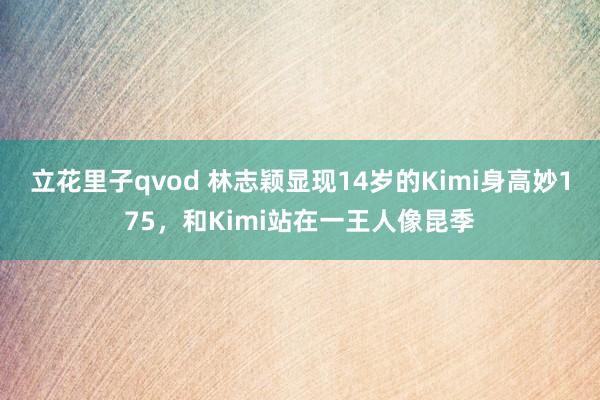 立花里子qvod 林志颖显现14岁的Kimi身高妙175，和Kimi站在一王人像昆季