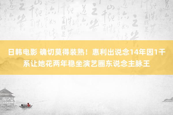 日韩电影 确切莫得装熟！惠利出说念14年因1干系让她花两年稳坐演艺圈东说念主脉王