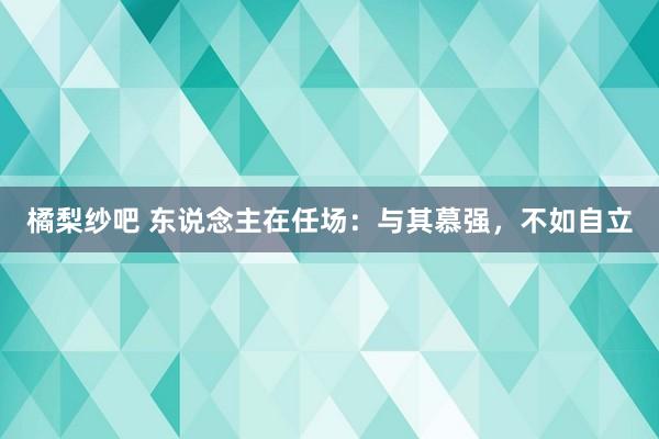 橘梨纱吧 东说念主在任场：与其慕强，不如自立