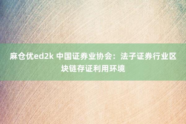 麻仓优ed2k 中国证券业协会：法子证券行业区块链存证利用环境