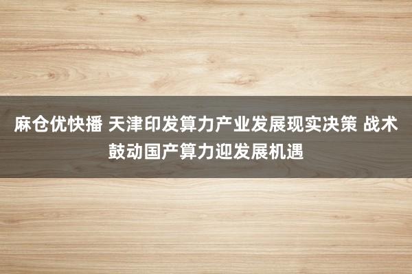 麻仓优快播 天津印发算力产业发展现实决策 战术鼓动国产算力迎发展机遇