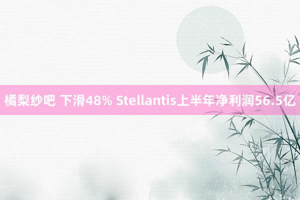 橘梨纱吧 下滑48% Stellantis上半年净利润56.5亿