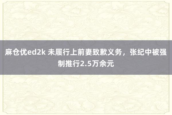 麻仓优ed2k 未履行上前妻致歉义务，张纪中被强制推行2.5万余元