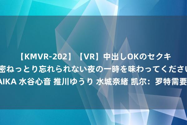 【KMVR-202】【VR】中出しOKのセクキャバにようこそ◆～濃密ねっとり忘れられない夜の一時を味わってくださいね◆～ 波多野結衣 AIKA 水谷心音 推川ゆうり 水城奈緒 凯尔：罗特需要在德甲的出场，多特会密切关怀他在柏林联的推崇