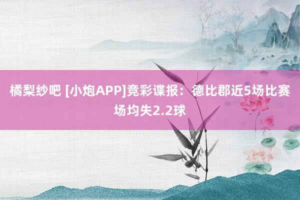 橘梨纱吧 [小炮APP]竞彩谍报：德比郡近5场比赛场均失2.2球