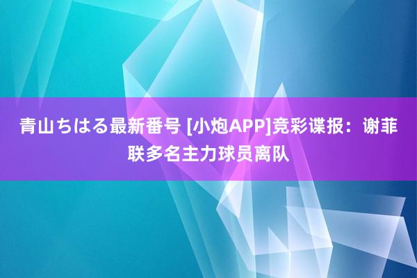 青山ちはる最新番号 [小炮APP]竞彩谍报：谢菲联多名主力球员离队