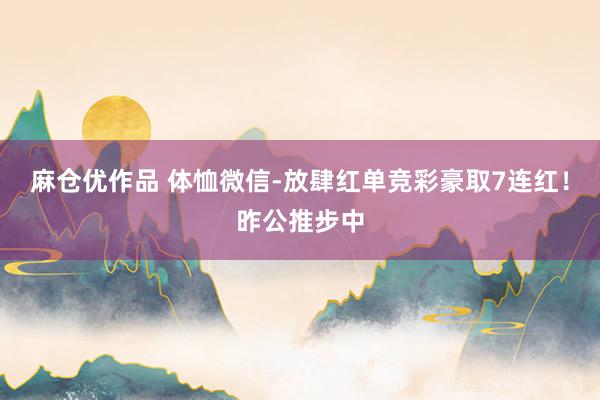 麻仓优作品 体恤微信-放肆红单竞彩豪取7连红！昨公推步中