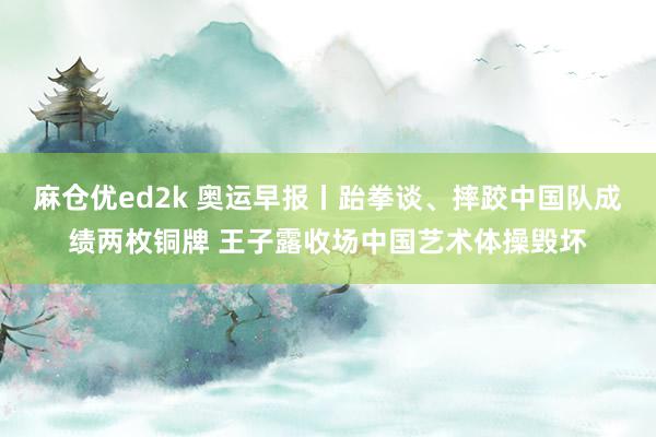 麻仓优ed2k 奥运早报丨跆拳谈、摔跤中国队成绩两枚铜牌 王子露收场中国艺术体操毁坏