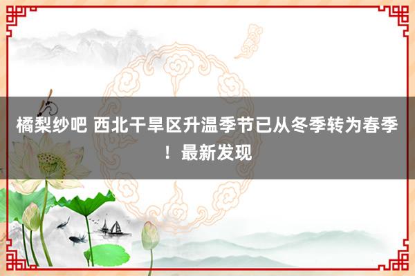 橘梨纱吧 西北干旱区升温季节已从冬季转为春季！最新发现