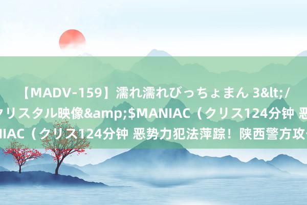 【MADV-159】濡れ濡れびっちょまん 3</a>2010-07-23クリスタル映像&$MANIAC（クリス124分钟 恶势力犯法萍踪！陕西警方攻击搜集